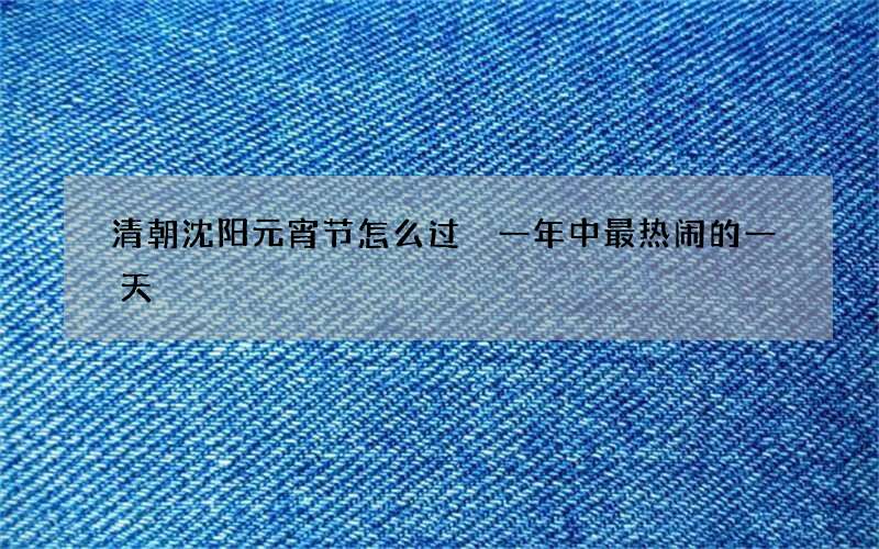 清朝沈阳元宵节怎么过 一年中最热闹的一天